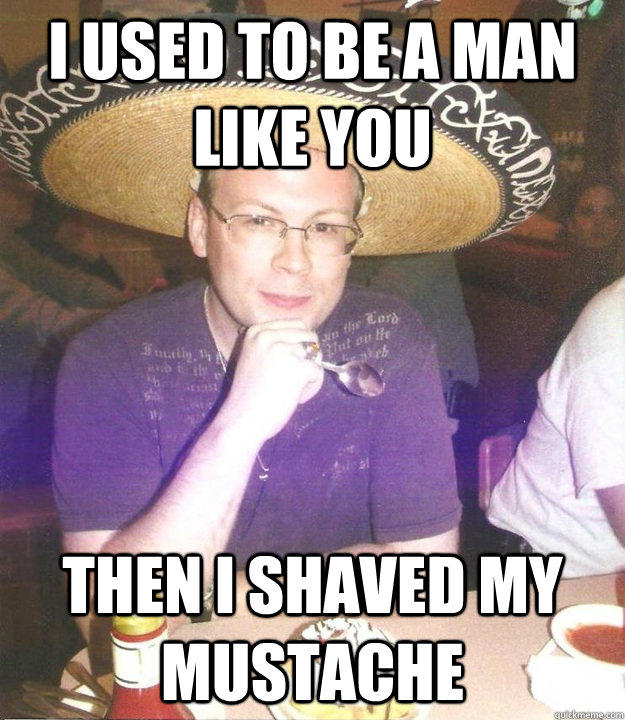 I used to be a man like you Then I shaved my mustache - I used to be a man like you Then I shaved my mustache  Sombrero Sean