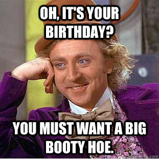 Oh, it's your birthday? You must want a big booty hoe.  Condescending Wonka