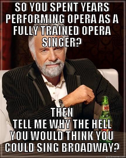 SO YOU ARE A FULLY TRAINED OPERA SINGER? - SO YOU SPENT YEARS PERFORMING OPERA AS A FULLY TRAINED OPERA SINGER? THEN TELL ME WHY THE HELL YOU WOULD THINK YOU COULD SING BROADWAY? The Most Interesting Man In The World