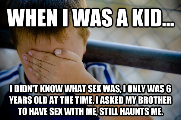 WHEN I WAS A KID... I DIDN'T KNOW WHAT SEX WAS, I ONLY WAS 6 YEARS OLD AT THE TIME, I ASKED MY BROTHER TO HAVE SEX WITH ME, STILL HAUNTS ME.  Confession kid