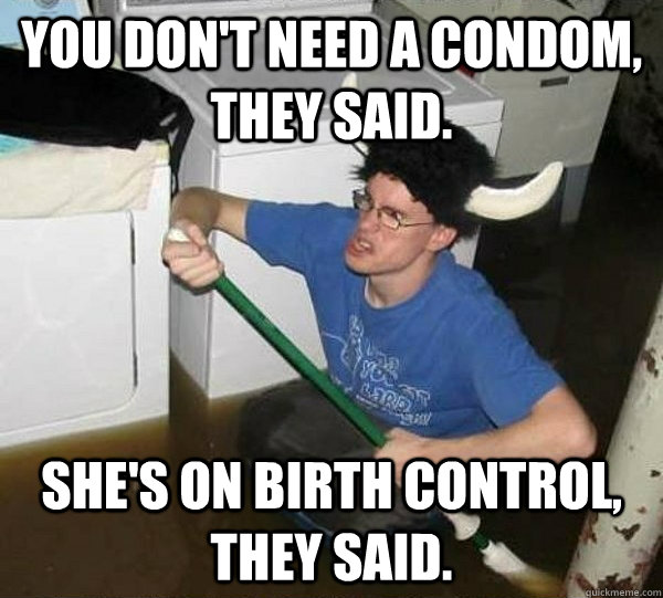 You don't need a condom, they said. She's on birth control, they said. - You don't need a condom, they said. She's on birth control, they said.  They said