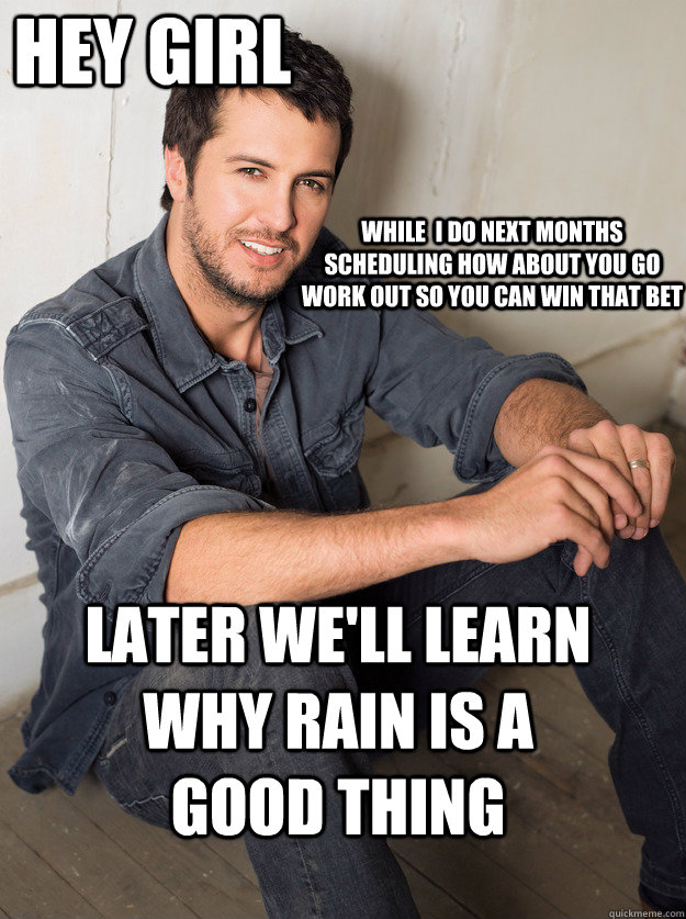 Later we'll learn why rain is a good thing while  I do next months scheduling how about you go work out so you can win that bet  hey girl - Later we'll learn why rain is a good thing while  I do next months scheduling how about you go work out so you can win that bet  hey girl  Luke Bryan Hey Girl