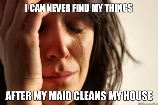 I can never find my things After my maid cleans my house  First World Problems