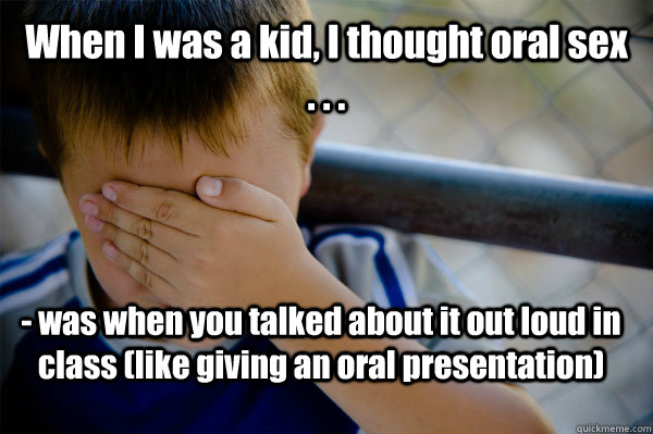 When I was a kid, I thought oral sex . . . - was when you talked about it out loud in class (like giving an oral presentation)  Confession kid