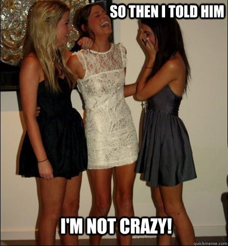 so then i told him I'm not crazy!  Vindictive Girls