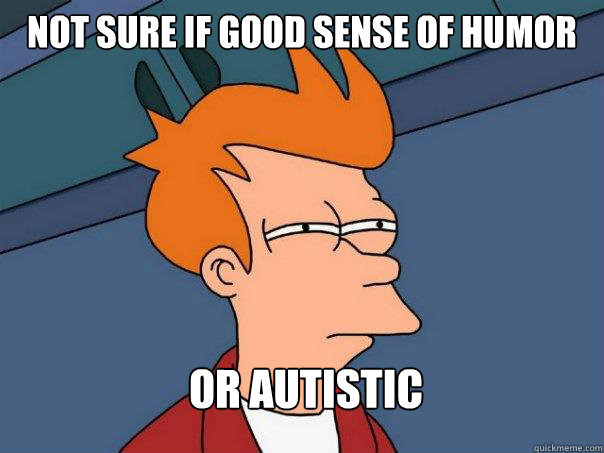 Not sure if good sense of humor Or Autistic  Futurama Fry