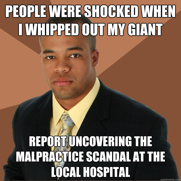 people were shocked when i whipped out my giant report uncovering the malpractice scandal at the local hospital - people were shocked when i whipped out my giant report uncovering the malpractice scandal at the local hospital  Successful Black Man