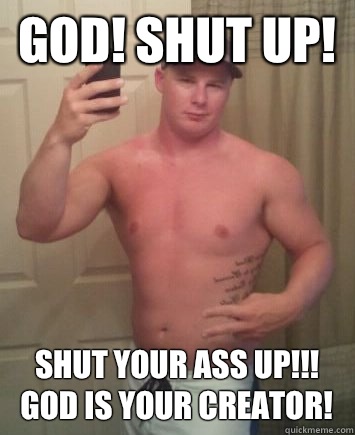 God! Shut up! Shut your ass up!!! God is your creator!  Meme