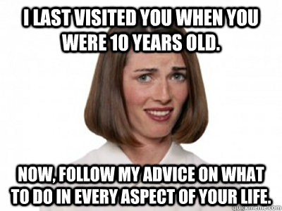 I last visited you when you were 10 years old. Now, follow my advice on what to do in every aspect of your life.  Annoying Relative