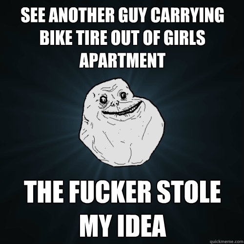 see another guy carrying bike tire out of girls apartment the fucker stole my idea  Forever Alone