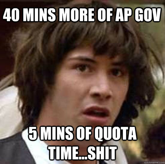 40 mins more of AP Gov 5 mins of quota time...shit - 40 mins more of AP Gov 5 mins of quota time...shit  conspiracy keanu