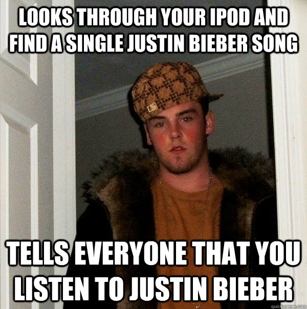 Looks through your iPod and find a single Justin bieber song Tells everyone that you listen to Justin Bieber  Scumbag Steve