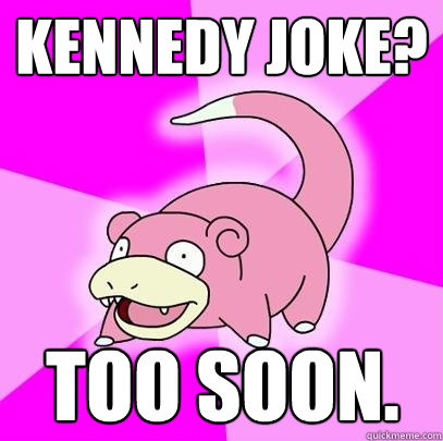 Kennedy joke? too soon.  Slowpoke