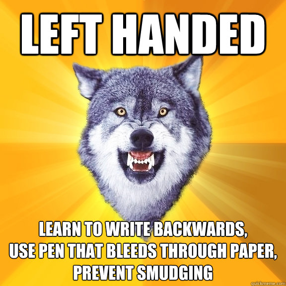 Left Handed Learn to write backwards,                            use pen that bleeds through paper, prevent smudging  Courage Wolf