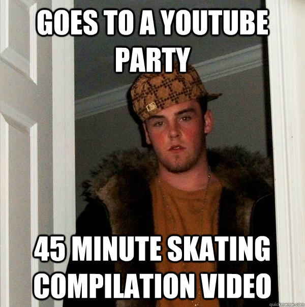 Goes to a youtube party 45 minute skating compilation video  Scumbag Steve