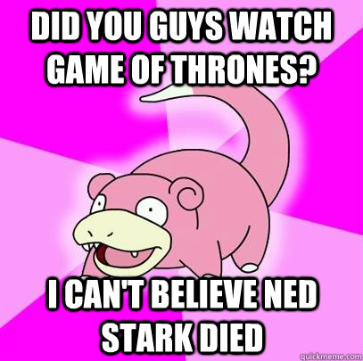 Did you guys watch Game of Thrones? I can't believe Ned Stark died - Did you guys watch Game of Thrones? I can't believe Ned Stark died  Slowpoke