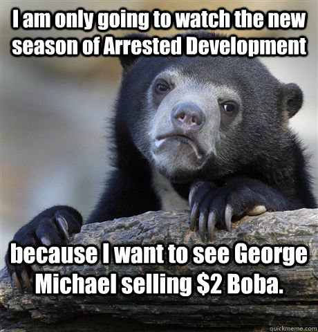 I am only going to watch the new season of Arrested Development because I want to see George Michael selling $2 Boba.   Confession Bear