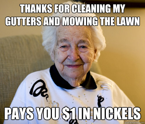 Thanks for cleaning my gutters and mowing the lawn
 Pays you $1 in Nickels  Scumbag Grandma