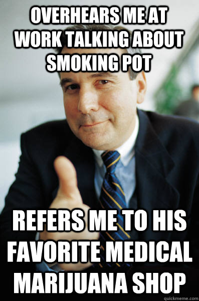 overhears me at work talking about smoking pot Refers me to his favorite medical marijuana shop - overhears me at work talking about smoking pot Refers me to his favorite medical marijuana shop  Good Guy Boss