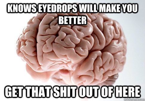 Knows eyedrops will make you better GET THAT SHIT OUT OF HERE   Scumbag Brain