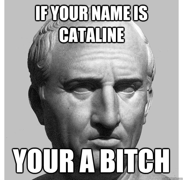 If your name is Cataline your a bitch  Asshole Cicero