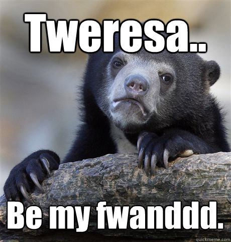 Tweresa.. Be my fwanddd.  Confession Bear