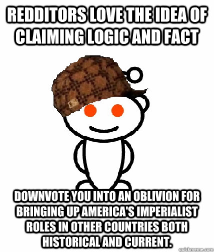 Redditors love the idea of claiming logic and fact downvote you into an oblivion for bringing up America's imperialist roles in other countries both historical and current.  Scumbag Reddit