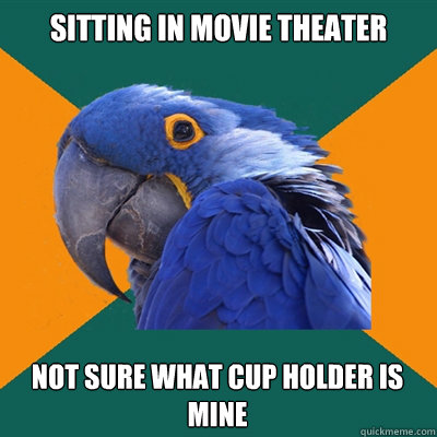 sitting in movie theater not sure what cup holder is mine  Paranoid Parrot