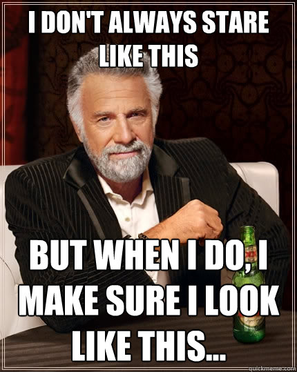 I don't always stare like this But when I do, I make sure I look like this... - I don't always stare like this But when I do, I make sure I look like this...  The Most Interesting Man In The World