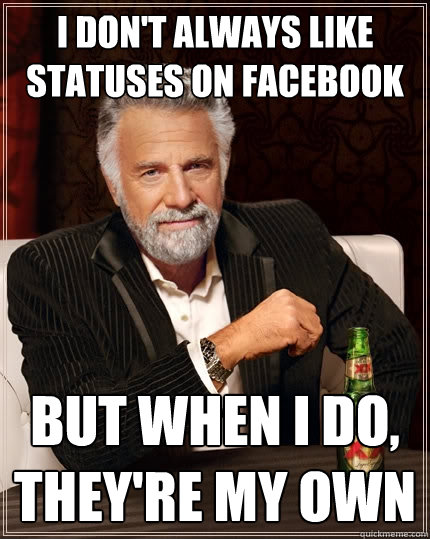 I don't always like statuses on facebook but when i do, they're my own  The Most Interesting Man In The World