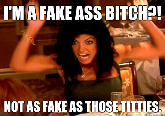 I'M A FAKE ASS BITCH?! not as fake as those titties.  