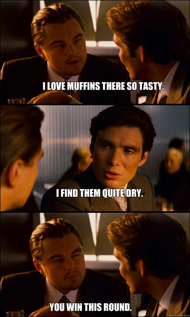 i love muffins there so tasty. i find them quite dry.  you win this round.  Inception