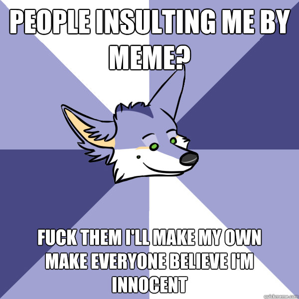 people insulting me by meme? FUCK THEM I'LL MAKE MY OWN
MAKE EVERYONE BELIEVE I'M INNOCENT  