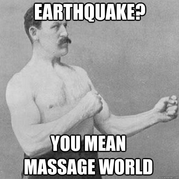 earthquake? you mean massage world  overly manly man