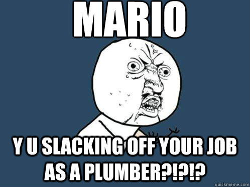 MARIO Y U slacking off your job as a plumber?!?!?  Y U No