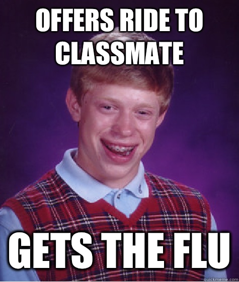 OFFERS RIDE TO CLASSMATE GETS THE FLU - OFFERS RIDE TO CLASSMATE GETS THE FLU  Bad Luck Brian