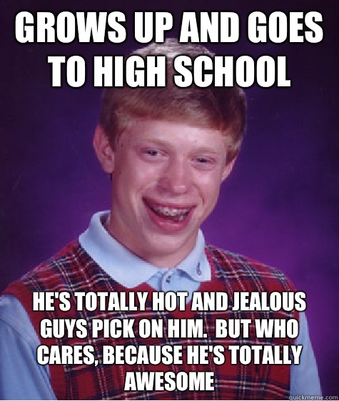 Grows up and goes to high school He's totally HOT and jealous guys pick on him.  But who cares, because he's totally awesome   Bad Luck Brian