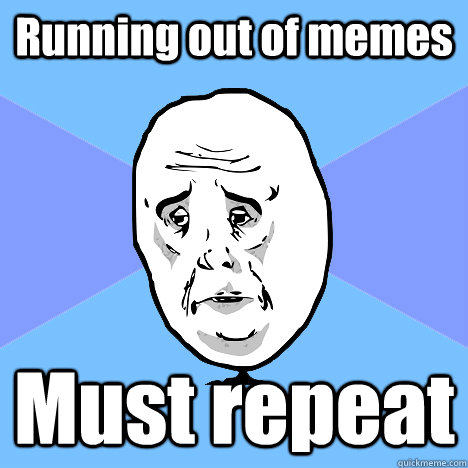 Running out of memes Must repeat  Okay Guy