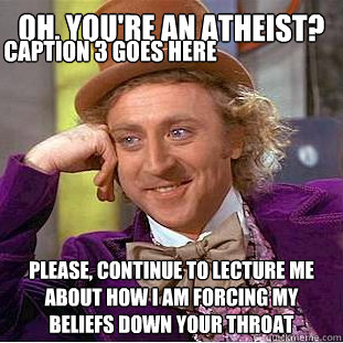 Oh, You're an atheist? Please, continue to lecture me about how I am forcing my beliefs down your throat Caption 3 goes here  Condescending Wonka