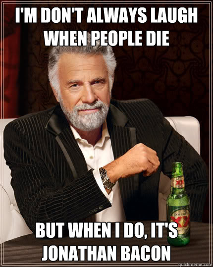 I'm don't always laugh when people die but when i do, it's jonathan bacon  Dos Equis man