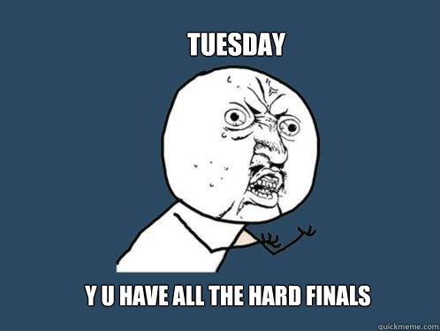 Tuesday y u have all the hard finals  Y U No