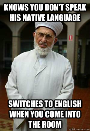 Knows you don't speak his native language Switches to English when you come into the room  Good Guy Imam