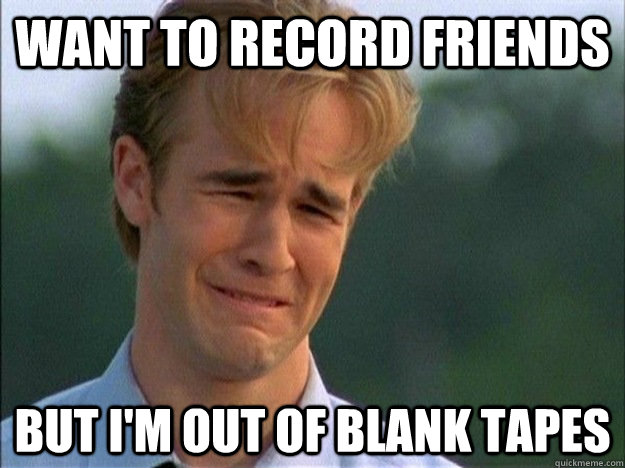 Want to record Friends but i'm out of blank tapes  1990s Problems