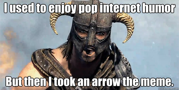 I used to enjoy pop internet humor
 But then I took an arrow the meme.
  Took an Arrow to the Knee