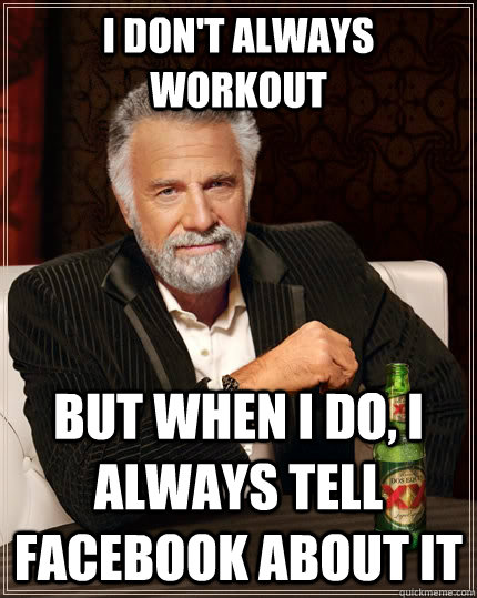 I don't always workout but when I do, I always tell facebook about it  The Most Interesting Man In The World