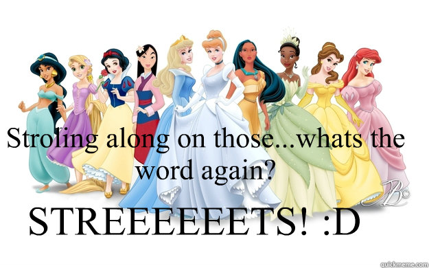 Stroling along on those...whats the word again? STREEEEEETS! :D  disney princesses