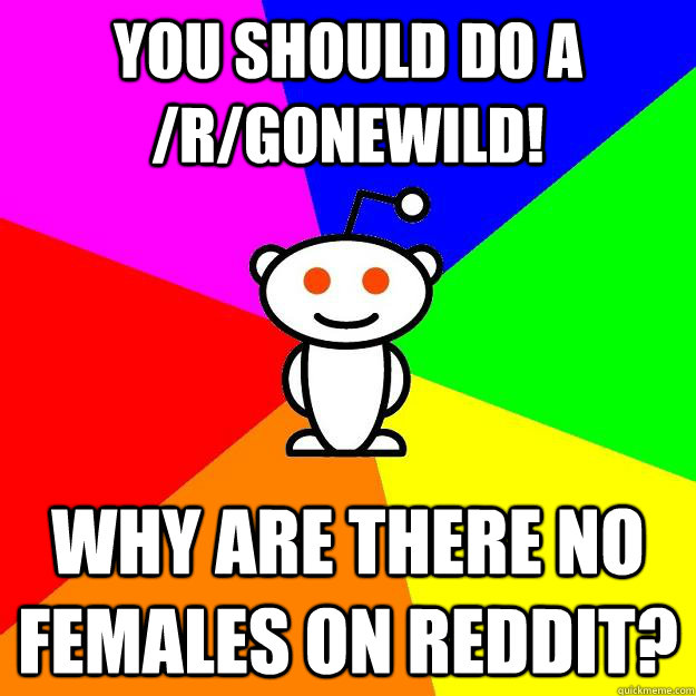 You should do a /r/gonewild! Why are there no females on reddit?  Reddit Alien