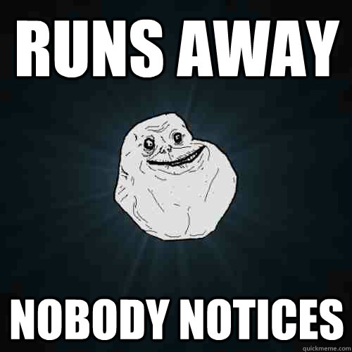 Runs Away Nobody notices  Forever Alone