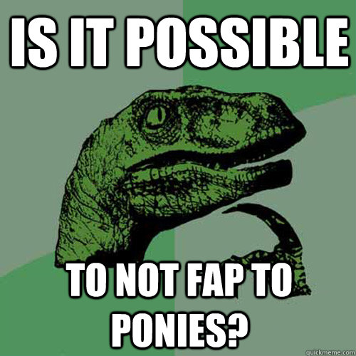 Is it possible  to not fap to ponies?  Philosoraptor