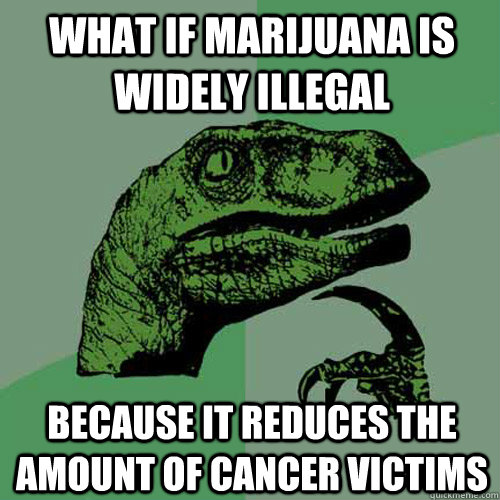 What If marijuana is widely illegal because it reduces the amount of cancer victims  Philosoraptor